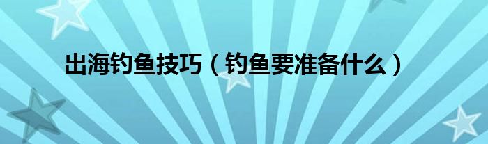 出海钓鱼技巧（钓鱼要准备什么）