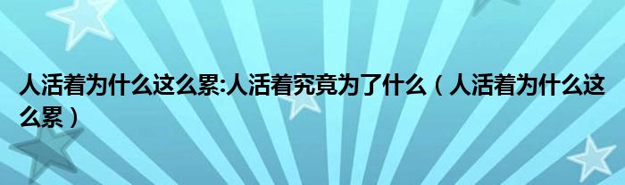 人活着为什么这么累:人活着究竟为了什么（人活着为什么这么累）