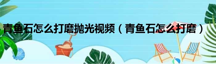 青鱼石怎么打磨抛光视频（青鱼石怎么打磨）