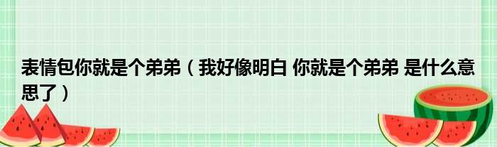 表情包你就是个弟弟（我好像明白 你就是个弟弟 是什么意思了）