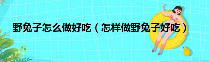 野兔子怎么做好吃（怎样做野兔子好吃）