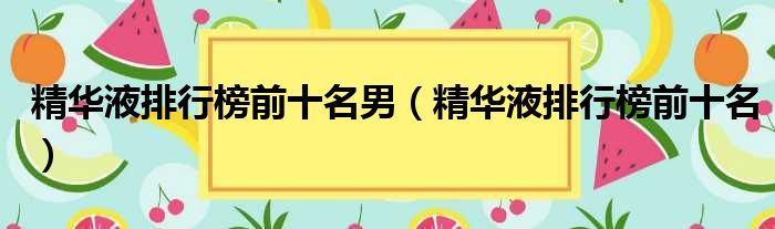 精华液排行榜前十名男（精华液排行榜前十名）