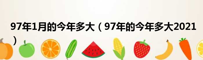 97年1月的今年多大（97年的今年多大2021）