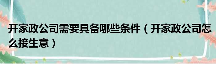 开家政公司需要具备哪些条件（开家政公司怎么接生意）