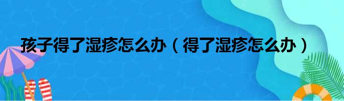 孩子得了湿疹怎么办（得了湿疹怎么办）