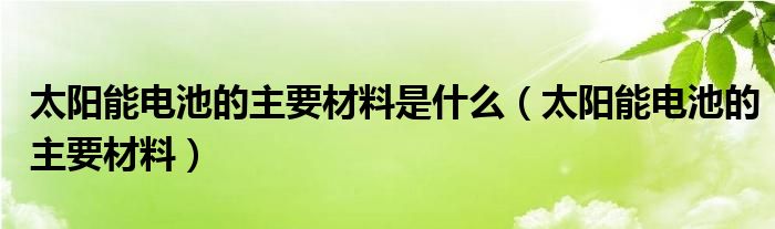 太阳能电池的主要材料是什么（太阳能电池的主要材料）