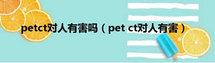 petct对人有害吗（pet ct对人有害）