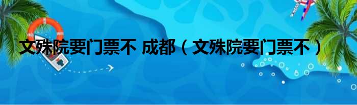 文殊院要门票不 成都（文殊院要门票不）