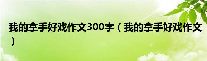 我的拿手好戏作文300字（我的拿手好戏作文）