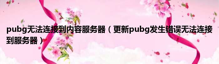 pubg无法连接到内容服务器（更新pubg发生错误无法连接到服务器）