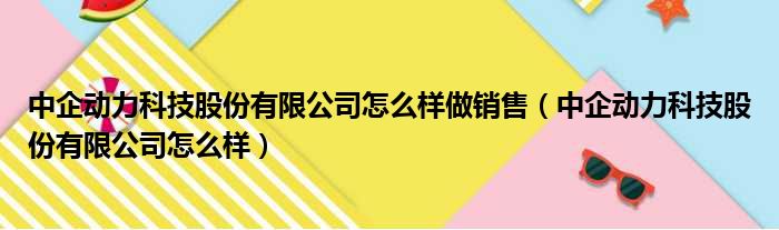 中企动力科技股份有限公司怎么样做销售（中企动力科技股份有限公司怎么样）