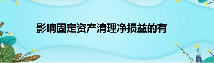 影响固定资产清理净损益的有