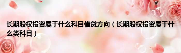 长期股权投资属于什么科目借贷方向（长期股权投资属于什么类科目）