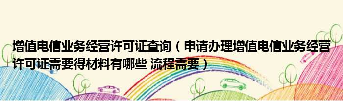 增值电信业务经营许可证查询（申请办理增值电信业务经营许可证需要得材料有哪些 流程需要）