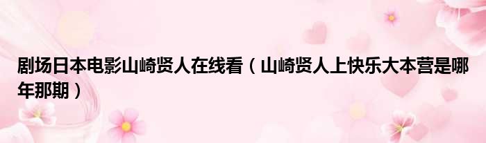 剧场日本电影山崎贤人在线看（山崎贤人上快乐大本营是哪年那期）