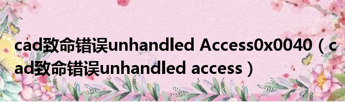 cad致命错误unhandled Access0x0040（cad致命错误unhandled access）