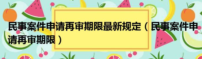 民事案件申请再审期限最新规定（民事案件申请再审期限）