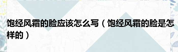 饱经风霜的脸应该怎么写（饱经风霜的脸是怎样的）