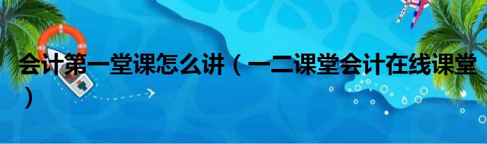 会计第一堂课怎么讲（一二课堂会计在线课堂）