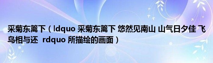 采菊东篱下（ldquo 采菊东篱下 悠然见南山 山气日夕佳 飞鸟相与还  rdquo 所描绘的画面）