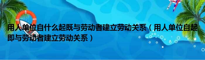 用人单位自什么起既与劳动者建立劳动关系（用人单位自起即与劳动者建立劳动关系）