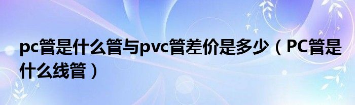 pc管是什么管与pvc管差价是多少（PC管是什么线管）