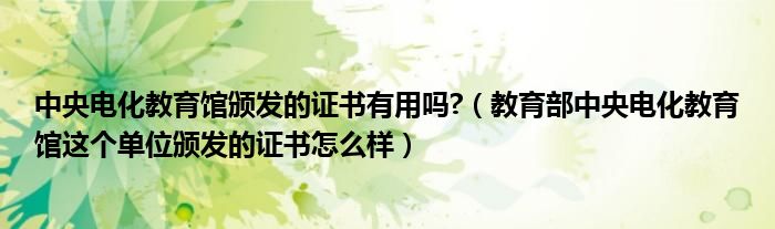 中央电化教育馆颁发的证书有用吗 （教育部中央电化教育馆这个单位颁发的证书怎么样）