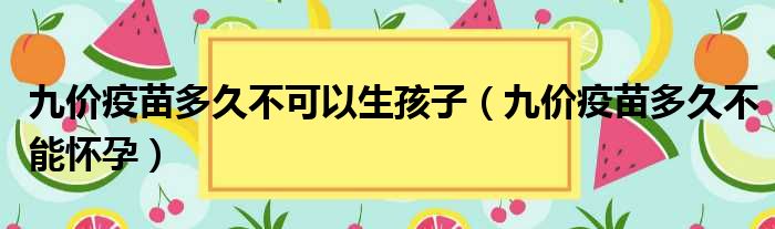 九价疫苗多久不可以生孩子（九价疫苗多久不能怀孕）