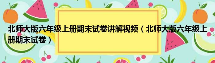 北师大版六年级上册期末试卷讲解视频（北师大版六年级上册期末试卷）