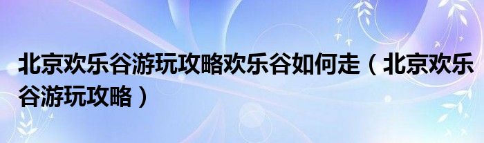 北京欢乐谷游玩攻略欢乐谷如何走（北京欢乐谷游玩攻略）