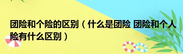 团险和个险的区别（什么是团险 团险和个人险有什么区别）