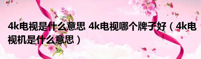 4k电视是什么意思 4k电视哪个牌子好（4k电视机是什么意思）