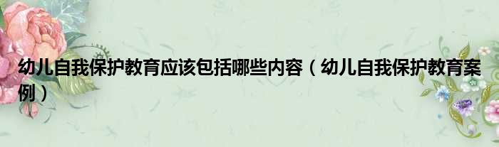 幼儿自我保护教育应该包括哪些内容（幼儿自我保护教育案例）