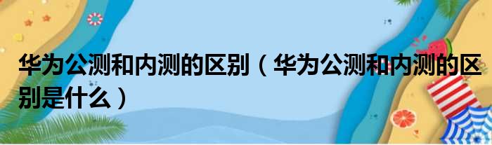 华为公测和内测的区别（华为公测和内测的区别是什么）