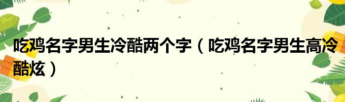 吃鸡名字男生冷酷两个字（吃鸡名字男生高冷酷炫）