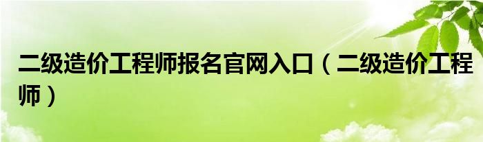 二级造价工程师报名官网入口（二级造价工程师）