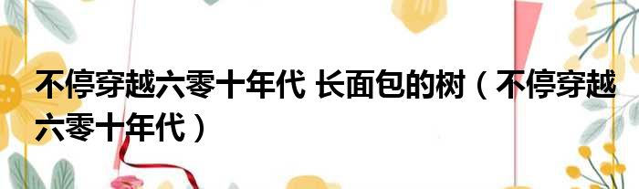 不停穿越六零十年代 长面包的树（不停穿越六零十年代）