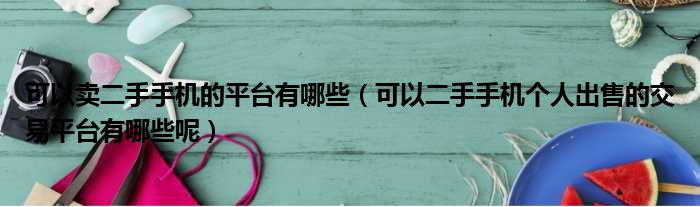 可以卖二手手机的平台有哪些（可以二手手机个人出售的交易平台有哪些呢）