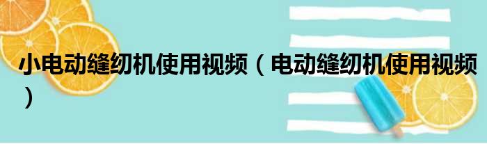 小电动缝纫机使用视频（电动缝纫机使用视频）