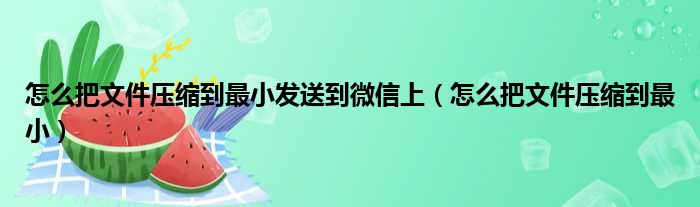 怎么把文件压缩到最小发送到微信上（怎么把文件压缩到最小）