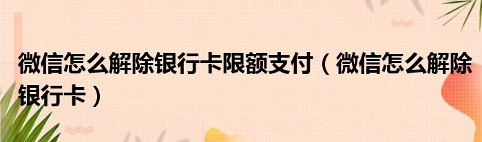 微信怎么解除银行卡限额支付（微信怎么解除银行卡）