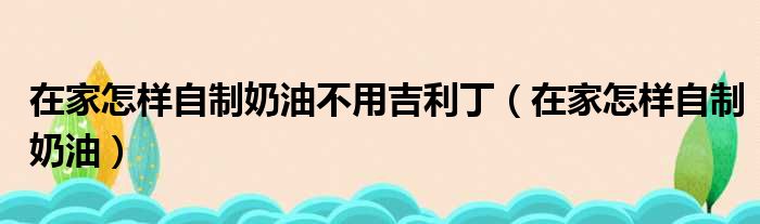 在家怎样自制奶油不用吉利丁（在家怎样自制奶油）