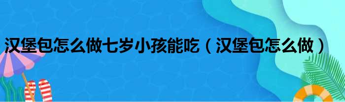 汉堡包怎么做七岁小孩能吃（汉堡包怎么做）