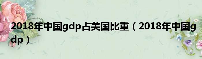 2018年中国gdp占美国比重（2018年中国gdp）