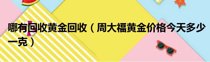 哪有回收黄金回收（周大福黄金价格今天多少一克）