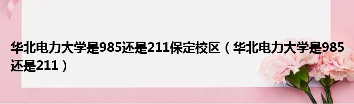 华北电力大学是985还是211保定校区（华北电力大学是985还是211）