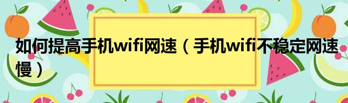 如何提高手机wifi网速（手机wifi不稳定网速慢）