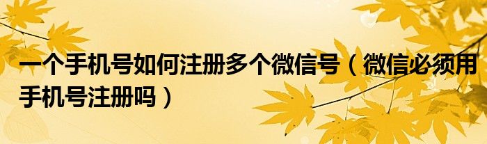 一个手机号如何注册多个微信号（微信必须用手机号注册吗）