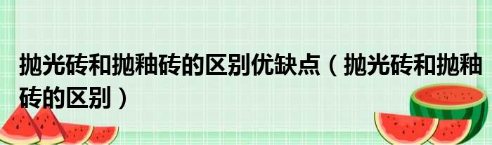 抛光砖和抛釉砖的区别优缺点（抛光砖和抛釉砖的区别）