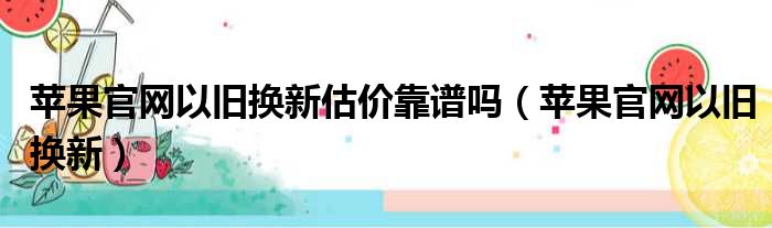 苹果官网以旧换新估价靠谱吗（苹果官网以旧换新）